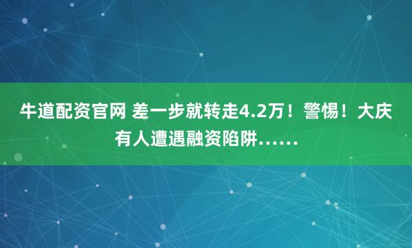 牛道配资官网 差一步就转走4.2万！警惕！大庆有人遭遇融资陷阱……