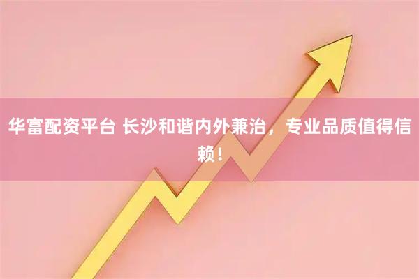 华富配资平台 长沙和谐内外兼治，专业品质值得信赖！