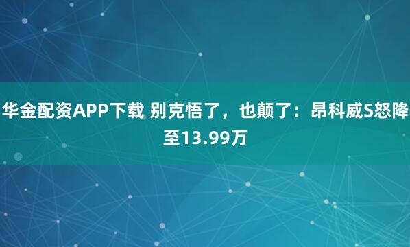 华金配资APP下载 别克悟了，也颠了：昂科威S怒降至13.99万