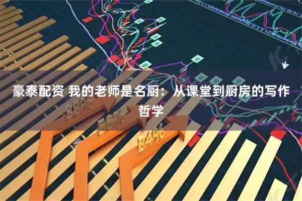 豪泰配资 我的老师是名厨：从课堂到厨房的写作哲学