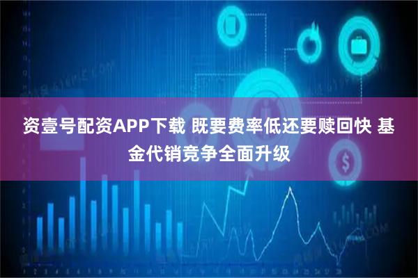资壹号配资APP下载 既要费率低还要赎回快 基金代销竞争全面升级