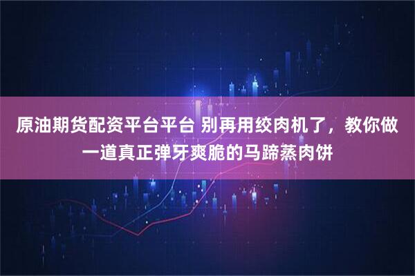 原油期货配资平台平台 别再用绞肉机了，教你做一道真正弹牙爽脆的马蹄蒸肉饼