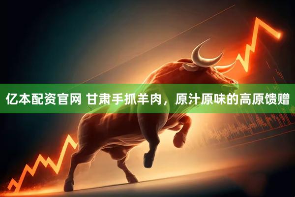 亿本配资官网 甘肃手抓羊肉，原汁原味的高原馈赠