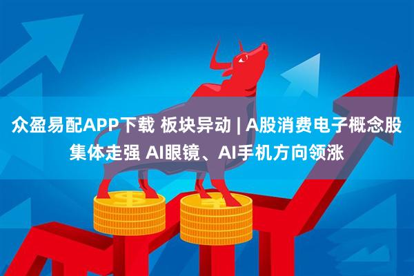 众盈易配APP下载 板块异动 | A股消费电子概念股集体走强 AI眼镜、AI手机方向领涨
