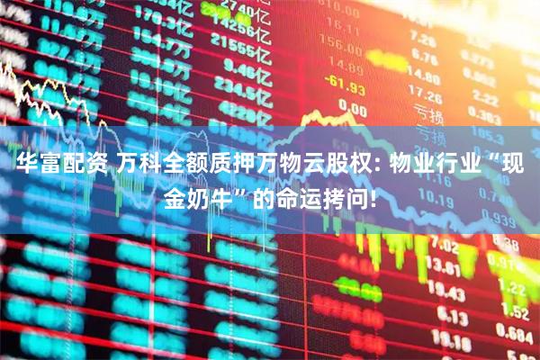 华富配资 万科全额质押万物云股权: 物业行业“现金奶牛”的命运拷问!