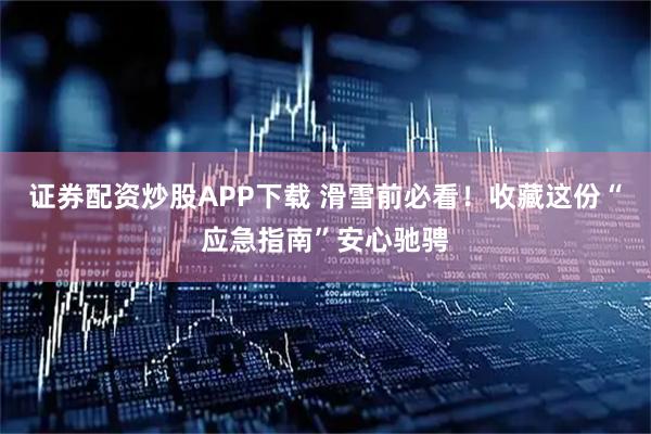 证券配资炒股APP下载 滑雪前必看！收藏这份“应急指南”安心驰骋