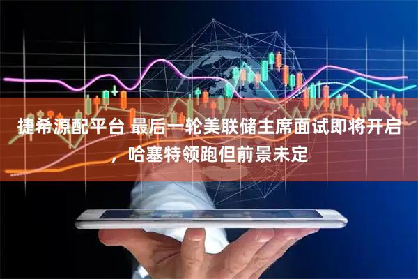 捷希源配平台 最后一轮美联储主席面试即将开启，哈塞特领跑但前景未定