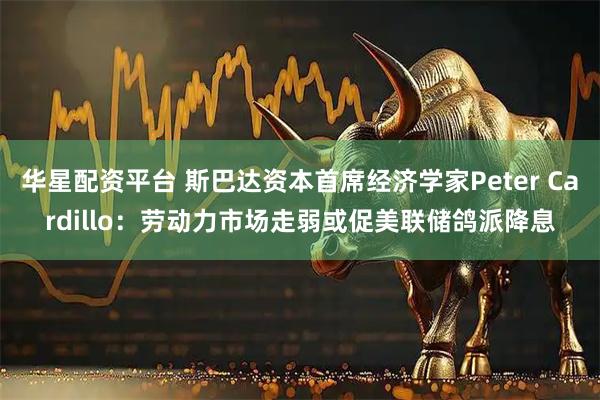 华星配资平台 斯巴达资本首席经济学家Peter Cardillo：劳动力市场走弱或促美联储鸽派降息