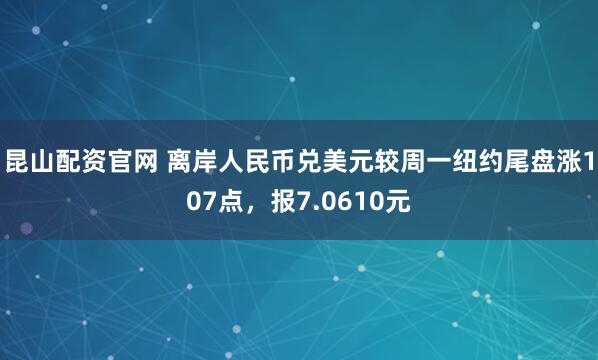 昆山配资官网 离岸人民币兑美元较周一纽约尾盘涨107点，报7.0610元
