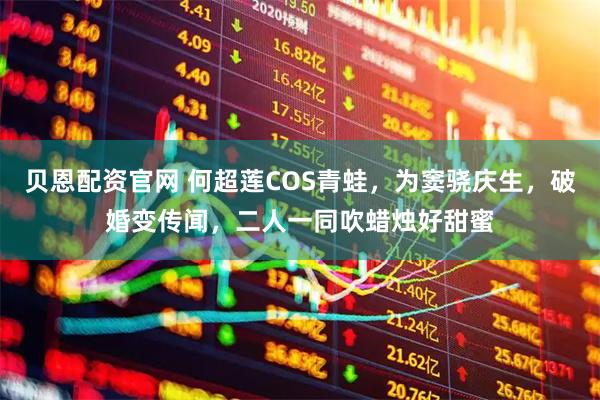贝恩配资官网 何超莲COS青蛙，为窦骁庆生，破婚变传闻，二人一同吹蜡烛好甜蜜