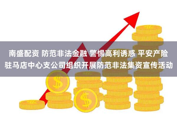 南盛配资 防范非法金融 警惕高利诱惑 平安产险驻马店中心支公司组织开展防范非法集资宣传活动