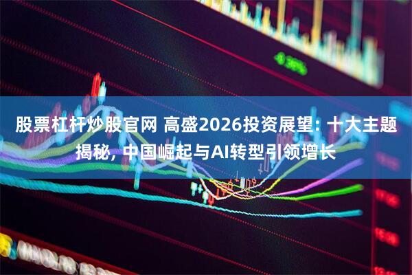 股票杠杆炒股官网 高盛2026投资展望: 十大主题揭秘, 中国崛起与AI转型引领增长