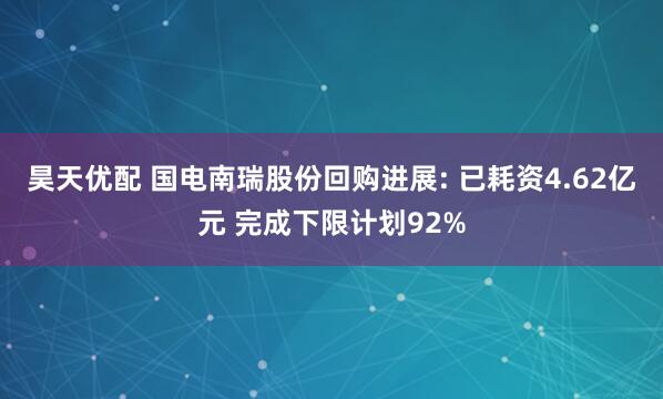 昊天优配 国电南瑞股份回购进展: 已耗资4.62亿元 完成下限计划92%