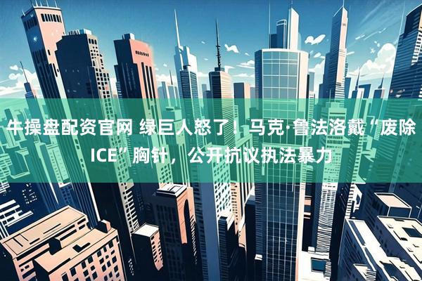 牛操盘配资官网 绿巨人怒了！马克·鲁法洛戴“废除ICE”胸针，公开抗议执法暴力