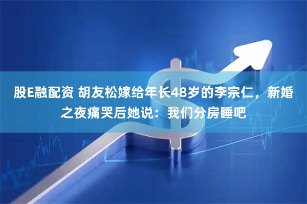 股E融配资 胡友松嫁给年长48岁的李宗仁，新婚之夜痛哭后她说：我们分房睡吧