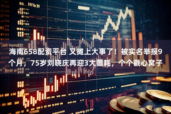 海南658配资平台 又摊上大事了！被实名举报9个月，75岁刘晓庆再迎3大噩耗，个个戳心窝子