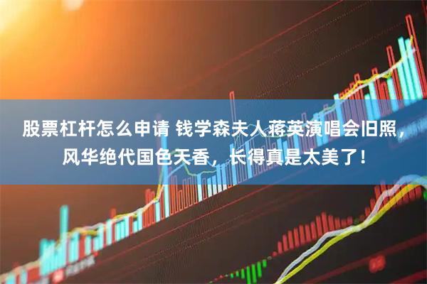 股票杠杆怎么申请 钱学森夫人蒋英演唱会旧照，风华绝代国色天香，长得真是太美了！