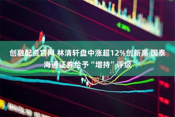 创融配资官网 林清轩盘中涨超12%创新高 国泰海通证券给予“增持”评级