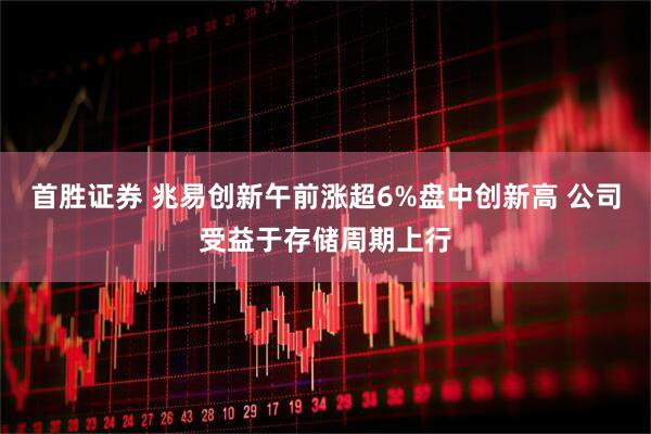首胜证券 兆易创新午前涨超6%盘中创新高 公司受益于存储周期上行