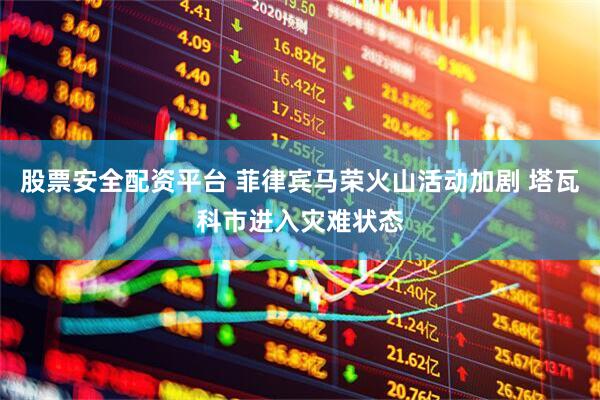 股票安全配资平台 菲律宾马荣火山活动加剧 塔瓦科市进入灾难状态