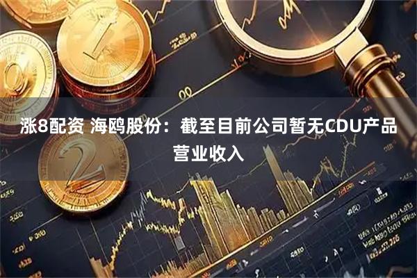 涨8配资 海鸥股份：截至目前公司暂无CDU产品营业收入