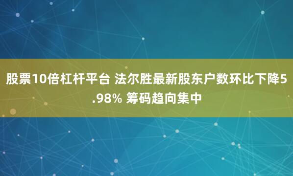 股票10倍杠杆平台 法尔胜最新股东户数环比下降5.98% 筹码趋向集中