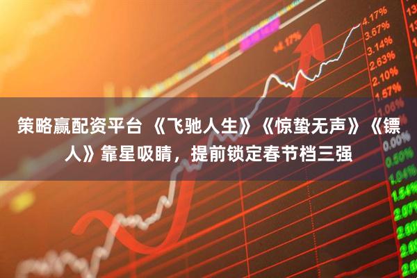 策略赢配资平台 《飞驰人生》《惊蛰无声》《镖人》靠星吸睛，提前锁定春节档三强