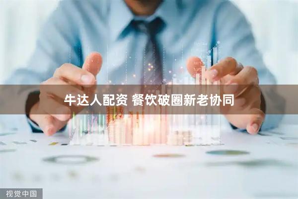 牛达人配资 餐饮破圈新老协同