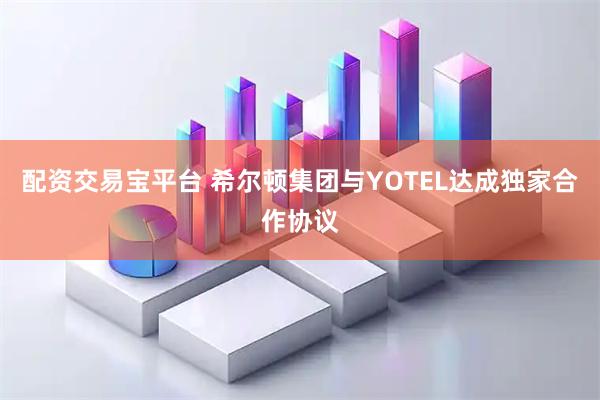 配资交易宝平台 希尔顿集团与YOTEL达成独家合作协议