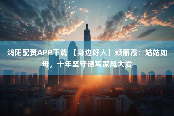 鸿阳配资APP下载 【身边好人】赖丽霞：姑姑如母，十年坚守谱写家风大爱