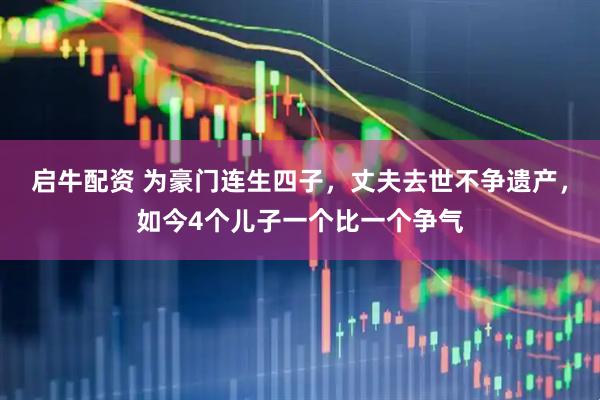启牛配资 为豪门连生四子，丈夫去世不争遗产，如今4个儿子一个比一个争气