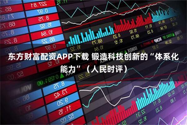 东方财富配资APP下载 锻造科技创新的“体系化能力”（人民时评）
