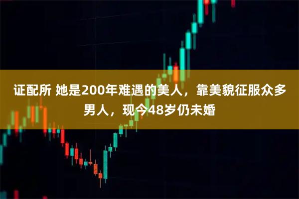 证配所 她是200年难遇的美人，靠美貌征服众多男人，现今48岁仍未婚