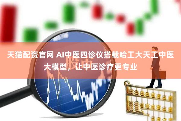 天猫配资官网 AI中医四诊仪搭载哈工大天工中医大模型，让中医诊疗更专业