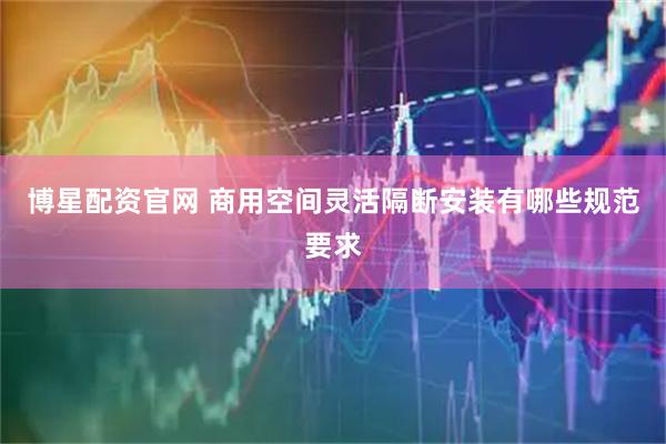 博星配资官网 商用空间灵活隔断安装有哪些规范要求