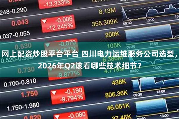 网上配资炒股平台平台 四川电力运维服务公司选型，2026年Q2该看哪些技术细节？