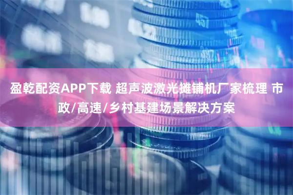 盈乾配资APP下载 超声波激光摊铺机厂家梳理 市政/高速/乡村基建场景解决方案