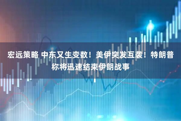 宏远策略 中东又生变数！美伊突发互袭！特朗普称将迅速结束伊朗战事