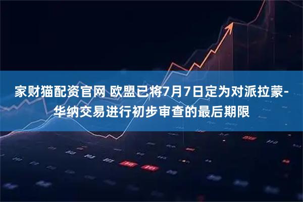 家财猫配资官网 欧盟已将7月7日定为对派拉蒙-华纳交易进行初步审查的最后期限
