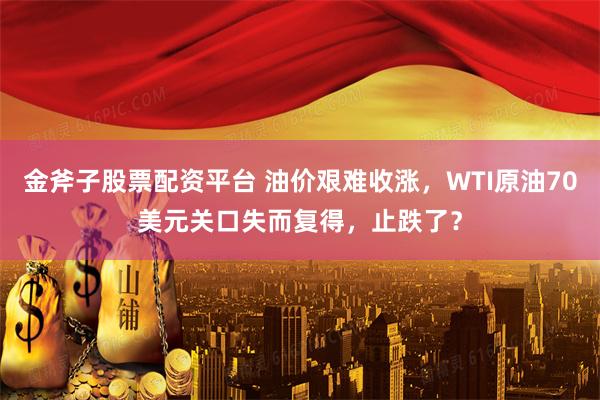 金斧子股票配资平台 油价艰难收涨，WTI原油70美元关口失而复得，止跌了？