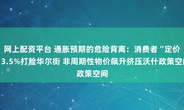 网上配资平台 通胀预期的危险背离：消费者“定价”3.5%打脸华尔街 非周期性物价飙升挤压沃什政策空间