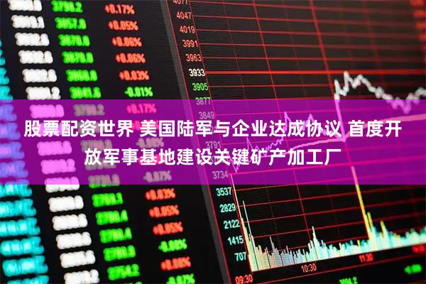 股票配资世界 美国陆军与企业达成协议 首度开放军事基地建设关键矿产加工厂