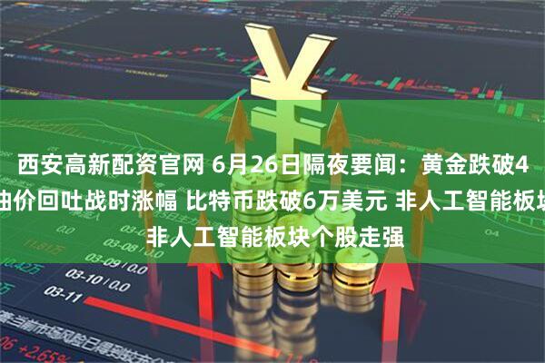 西安高新配资官网 6月26日隔夜要闻：黄金跌破4000美元 油价回吐战时涨幅 比特币跌破6万美元 非人工智能板块个股走强